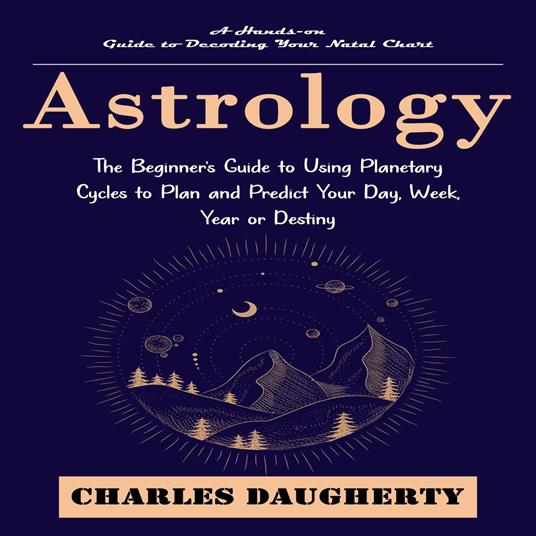 Astrology: A Hands-on Guide to Decoding Your Natal Chart (The Beginner's Guide to Using Planetary Cycles to Plan and Predict Your Day, Week, Year or Destiny)