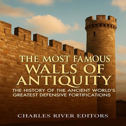 Most Famous Walls of Antiquity, The: The History of the Ancient World’s Greatest Defensive Fortifications