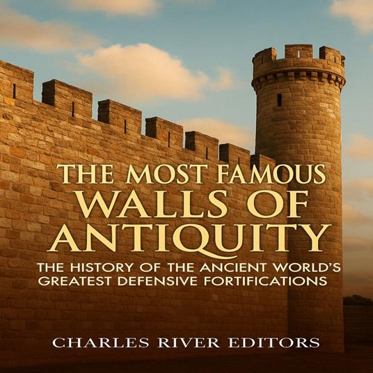 Most Famous Walls of Antiquity, The: The History of the Ancient World’s Greatest Defensive Fortifications