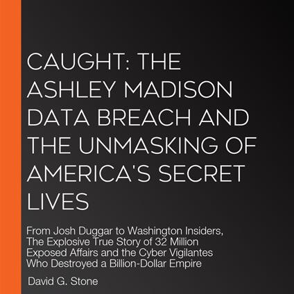 Caught: The Ashley Madison Data Breach and the Unmasking of America's Secret Lives