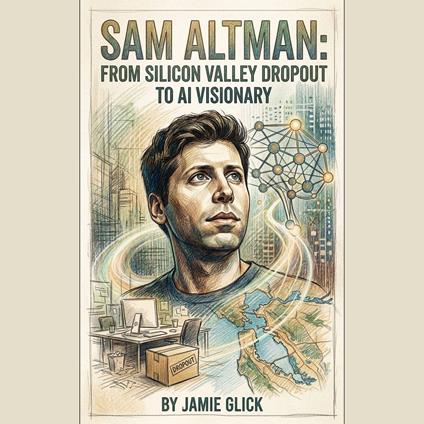 Sam Altman: From Silicon Valley Dropout to AI Visionary