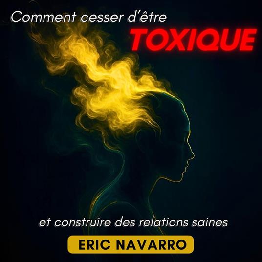 Comment cesser d’être toxique et construire des relations saines. Conscience de soi, intelligence émotionnelle et outils pour rompre la manipulation, guérir l’attachement et créer des liens durables