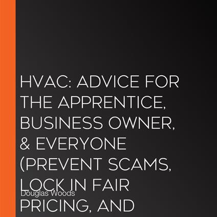 Hvac: Advice for the Apprentice, Business Owner, & Everyone (Prevent Scams, Lock in Fair Pricing, and Secure Reliable Repairs)
