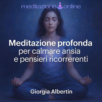 Meditazione profonda per calmare ansia e pensieri ricorrenti