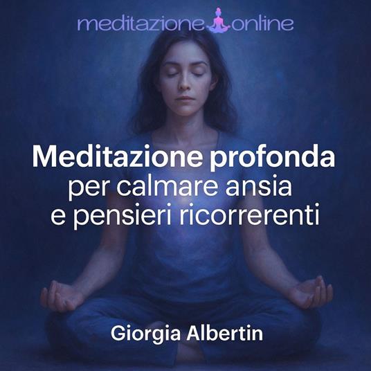 Meditazione profonda per calmare ansia e pensieri ricorrenti