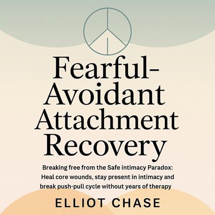 Fearful-Avoidant Attachment Recovery - Breaking Free From the Safe Intimacy Paradox: Heal Core Wounds, Stay Present in Intimacy, and Break the Push-Pull Cycle Without Years of Therapy
