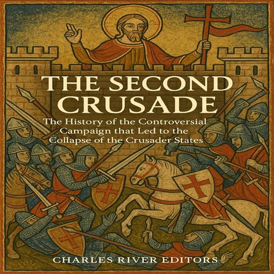 Second Crusade, The: The History of the Controversial Campaign that Led to the Collapse of the Crusader States