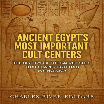 Ancient Egypt’s Most Important Cult Centers: The History of the Sacred Sites that Shaped Egyptian Mythology