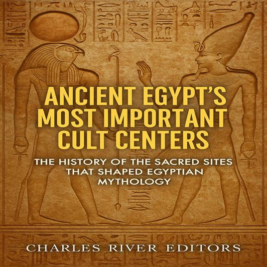 Ancient Egypt’s Most Important Cult Centers: The History of the Sacred Sites that Shaped Egyptian Mythology