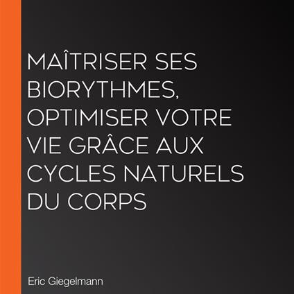 Maîtriser ses Biorythmes, Optimiser Votre Vie Grâce aux Cycles Naturels du Corps