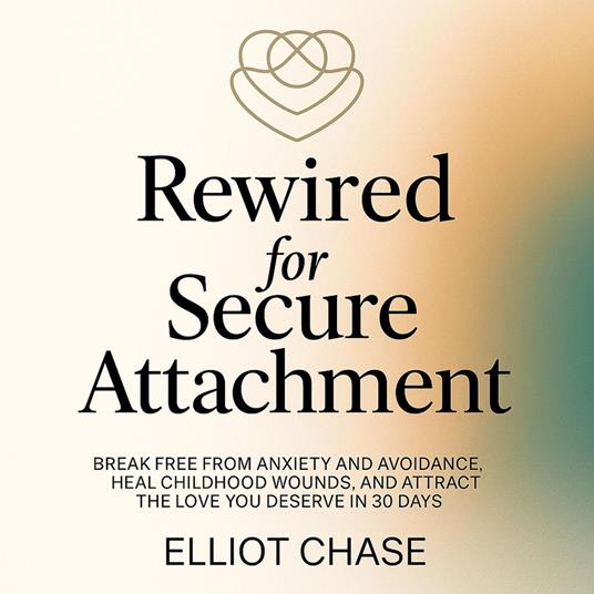 Rewired for Secure Attachment: Break Free From Anxiety and Avoidance, Heal Childhood Wounds, and Attract the Love You Deserve in 30 Days