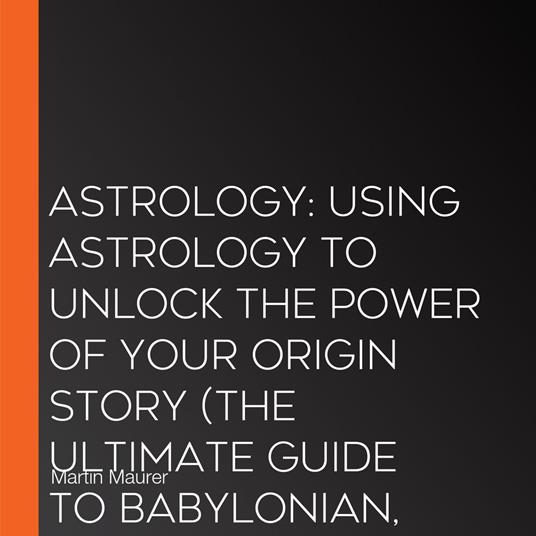 Astrology: Using Astrology to Unlock the Power of Your Origin Story (The Ultimate Guide to Babylonian, Egyptian, and Hellenistic Astrology and the Zodiac Signs)