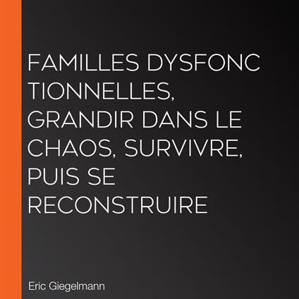 Familles Dysfonctionnelles, Grandir dans le Chaos, Survivre, puis Se Reconstruire