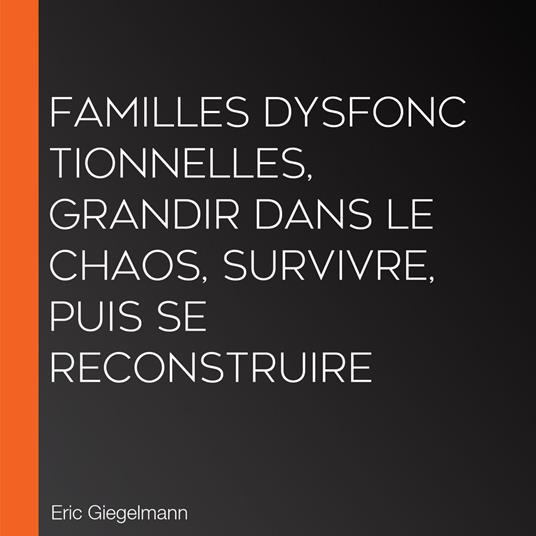 Familles Dysfonctionnelles, Grandir dans le Chaos, Survivre, puis Se Reconstruire