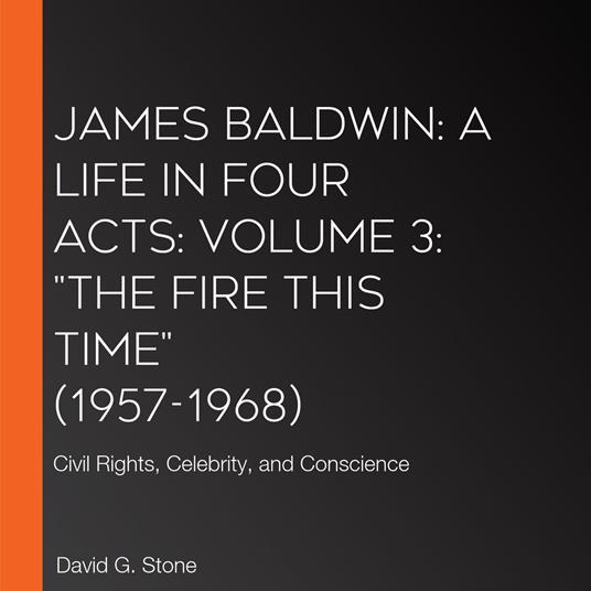 James Baldwin: A Life in Four Acts: Volume 3: "The Fire This Time" (1957-1968)