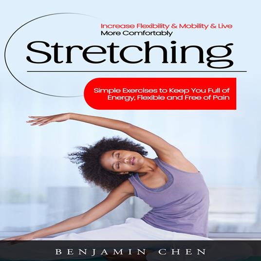Stretching: Increase Flexibility & Mobility & Live More Comfortably (Simple Exercises to Keep You Full of Energy, Flexible and Free of Pain)
