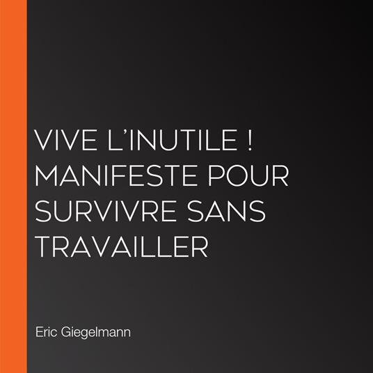 Vive l’Inutile ! Manifeste pour Survivre sans Travailler