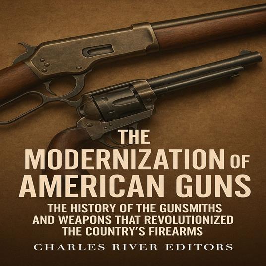 Modernization of American Guns, The: The History of the Gunsmiths and Weapons that Revolutionized the Country’s Firearms