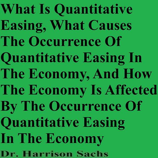 What Is Quantitative Easing, What Causes The Occurrence Of Quantitative Easing In The Economy, And How The Economy Is Affected By The Occurrence Of Quantitative Easing In The Economy
