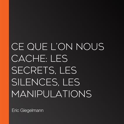 Ce Que l’On Nous Cache: Les Secrets, les Silences, les Manipulations