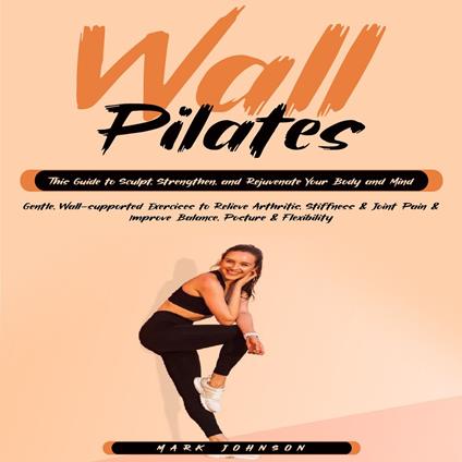 Wall Pilates: This Guide to Sculpt, Strengthen, and Rejuvenate Your Body and Mind (Gentle, Wall-supported Exercises to Relieve Arthritis, Stiffness & Joint Pain & Improve Balance, Posture & Flexibility)