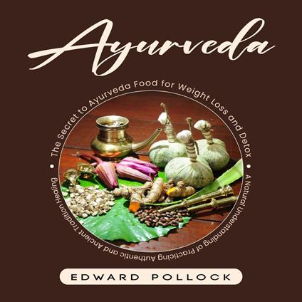 Ayurveda: The Secret to Ayurveda Food for Weight Loss and Detox (A Natural Understanding of Practicing Authentic and Ancient Tradition Healing)