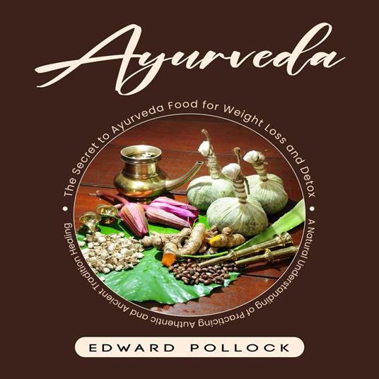 Ayurveda: The Secret to Ayurveda Food for Weight Loss and Detox (A Natural Understanding of Practicing Authentic and Ancient Tradition Healing)