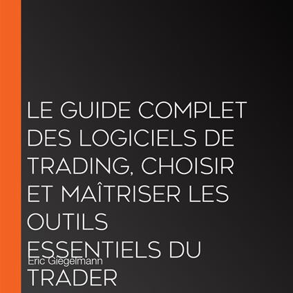 Le Guide Complet des Logiciels de Trading, Choisir et Maîtriser les Outils Essentiels du Trader