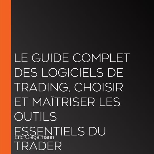 Le Guide Complet des Logiciels de Trading, Choisir et Maîtriser les Outils Essentiels du Trader