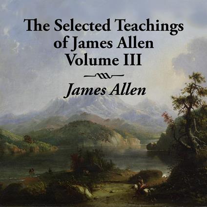 Selected Teachings of James Allen Volume III, The