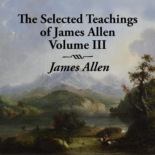 Selected Teachings of James Allen Volume III, The