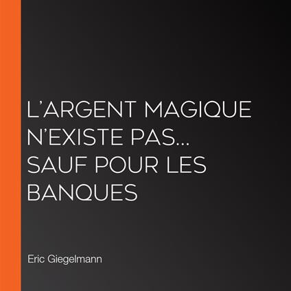 L’Argent Magique n’existe pas… Sauf pour les Banques
