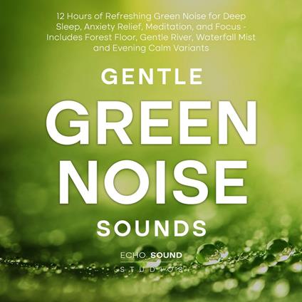 Gentle Green Noise Sounds: 12 Hours of Refreshing Green Noise for Deep Sleep, Anxiety Relief, Meditation, and Focus - Includes Forest Floor, Gentle River, Waterfall Mist and Evening Calm Variants