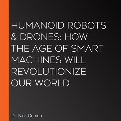 Humanoid Robots & Drones: How the Age of Smart Machines Will Revolutionize Our World