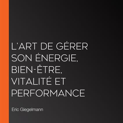 L'Art de Gérer Son Énergie, Bien-Être, Vitalité et Performance