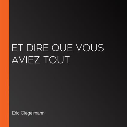 Et dire que vous aviez tout