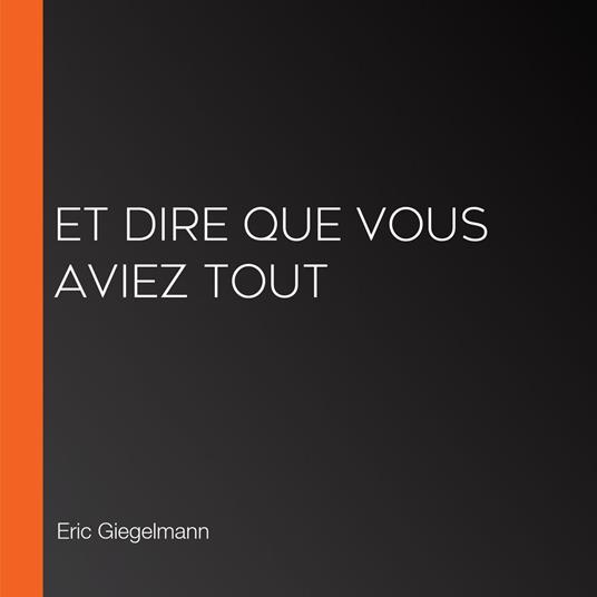 Et dire que vous aviez tout