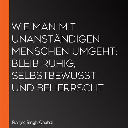 Wie man mit unanständigen Menschen umgeht: Bleib ruhig, selbstbewusst und beherrscht