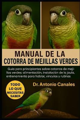 Manual de la Cotorra de Mejillas Verdes: Guía para principiantes sobre cotorras de mejillas verdes: alimentación, instalación de la jaula, entrenamiento para hablar, vínculos y rutinas diarias. - Antonio Canales - cover