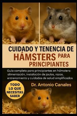 Cuidado Y Tenencia de Hámsters Para Principiantes: Guía completa para principiantes en hámsters: alimentación, instalación de jaulas, razas, entrenamiento y cuidados de salud simplificados. - Antonio Canales - cover