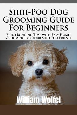 Shih-Poo Dog Grooming Guide For Beginners: Build Bonding Time with Easy Home Grooming for Your Shih-Poo offers - William Wolfel - cover