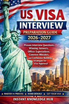 US Visa Interview Preparation Guide 2026-2027: Proven Interview Questions, Winning Answers, Officer Expectations, Common Mistakes, and Confidence-Building Strategies for Visa Approval - Instant Knowledge Hub - cover