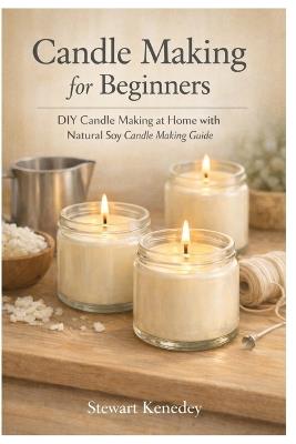 Candle making for beginners: DIY Candle Making at Home with natural soy candle making guide - Stewart Kennedy - cover