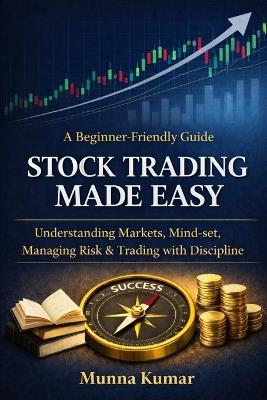 Stock Trading Made Easy: A Beginner-Friendly Guide to Understanding Markets, Mind-set, Managing Risk & Trading with Discipline - Munna Kumar - cover