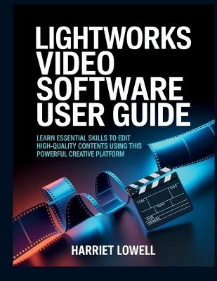 Lightworks Video Software User Guide: Learn Essential Skills to Edit High-Quality Contents Using This Powerful Creative Platform - Harriet Lowell - cover