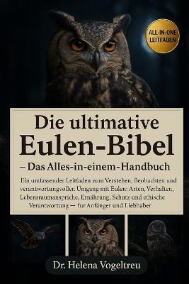 Die ultimative Eulen-Bibel (Das Alles-in-einem-Handbuch): Ein umfassender Leitfaden für Eulenhalter: Arten, Verhalten, Lebensraumansprüche, Ernährung, Training, Schutz und verantwortungsvolle Haltung - für Anfänger und Liebhaber - Helena Vogeltreu - cover
