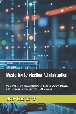 Mastering ServiceNow Administration: A Practical Guide for ITSM Professionals: Master the Core Administration Skills to Configure, Manage, and Optimize ServiceNow for ITSM Success - Uday Gadiparthi - cover