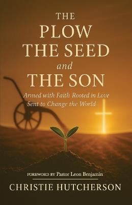 The Plow, The Seed, and The Son: Armed with faith, Rooted in Love, Sent to Change the World - Christie Hutcherson - cover