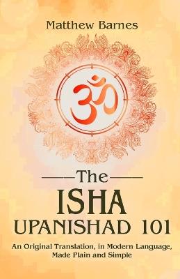 The Isha Upanishad 101: an original translation, in modern language, made plain and simple - Matthew Barnes - cover