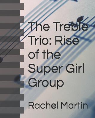 The Treble Trio: Rise of the Super Girl Group - Rachel Martin - cover
